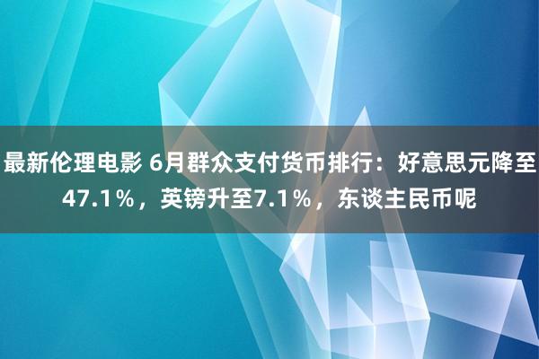 最新伦理电影 6月群众支付货币排行：好意思元降至47.1％，英镑升至7.1％，东谈主民币呢