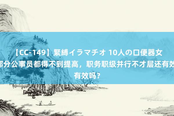 【CC-149】緊縛イラマチオ 10人の口便器女 大部分公事员都得不到提高，职务职级并行不才层还有效吗？