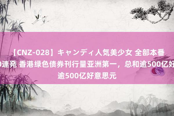 【CNZ-028】キャンディ人気美少女 全部本番15人30連発 香港绿色债券刊行量亚洲第一，总和逾500亿好意思元