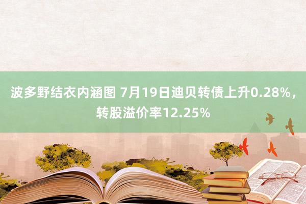 波多野结衣内涵图 7月19日迪贝转债上升0.28%，转股溢价率12.25%