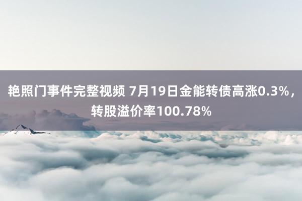 艳照门事件完整视频 7月19日金能转债高涨0.3%，转股溢价率100.78%