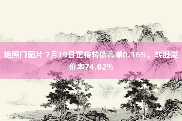 艳照门图片 7月19日正裕转债高潮0.36%，转股溢价率74.02%