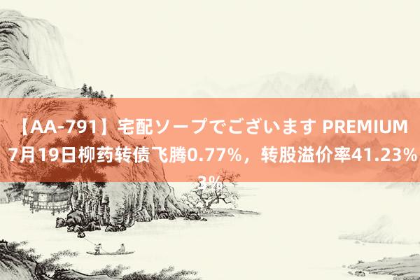 【AA-791】宅配ソープでございます PREMIUM 7月19日柳药转债飞腾0.77%，转股溢价率41.23%