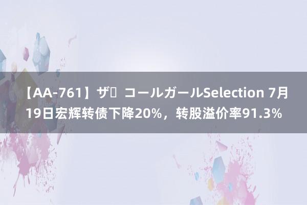 【AA-761】ザ・コールガールSelection 7月19日宏辉转债下降20%，转股溢价率91.3%