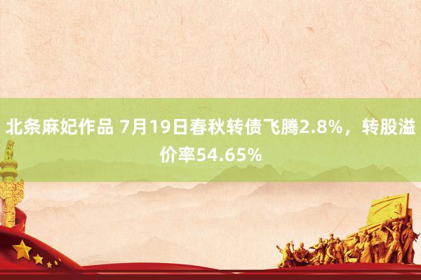 北条麻妃作品 7月19日春秋转债飞腾2.8%，转股溢价率54.65%