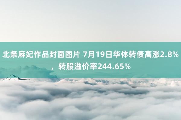 北条麻妃作品封面图片 7月19日华体转债高涨2.8%，转股溢价率244.65%