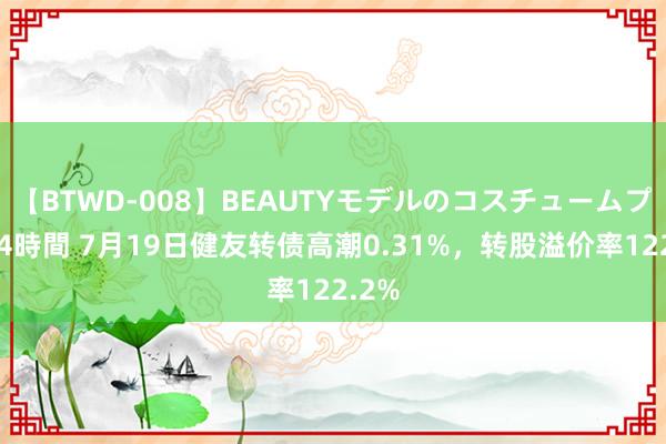 【BTWD-008】BEAUTYモデルのコスチュームプレイ4時間 7月19日健友转债高潮0.31%，转股溢价率122.2%