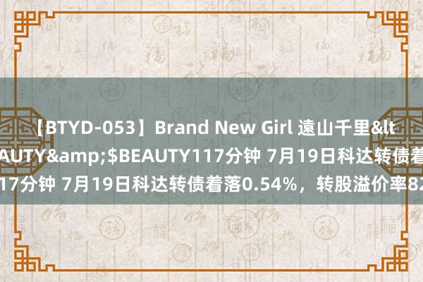 【BTYD-053】Brand New Girl 遠山千里</a>2007-08-24BEAUTY&$BEAUTY117分钟 7月19日科达转债着落0.54%，转股溢价率82.04%