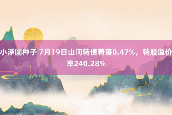 小泽圆种子 7月19日山河转债着落0.47%，转股溢价率240.28%