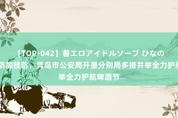 【TOP-042】着エロアイドルソープ ひなの 东谈主防加技防，青岛市公安局开垦分别局多措并举全力护航啤酒节