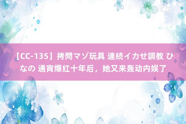 【CC-135】拷問マゾ玩具 連続イカせ調教 ひなの 通宵爆红十年后，她又来轰动内娱了