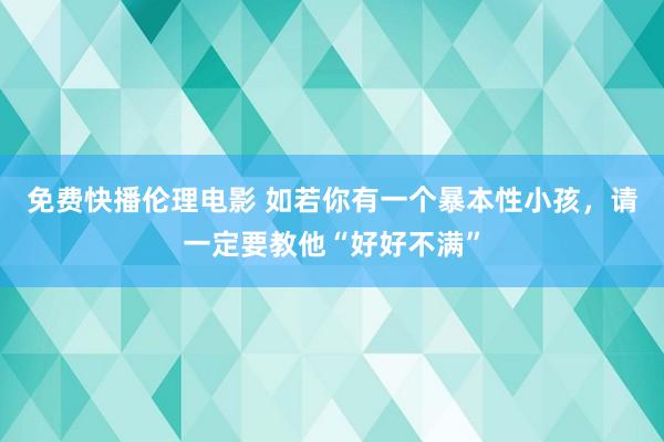 免费快播伦理电影 如若你有一个暴本性小孩，请一定要教他“好好不满”