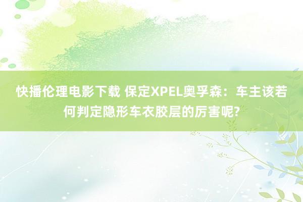 快播伦理电影下载 保定XPEL奥孚森：车主该若何判定隐形车衣胶层的厉害呢?