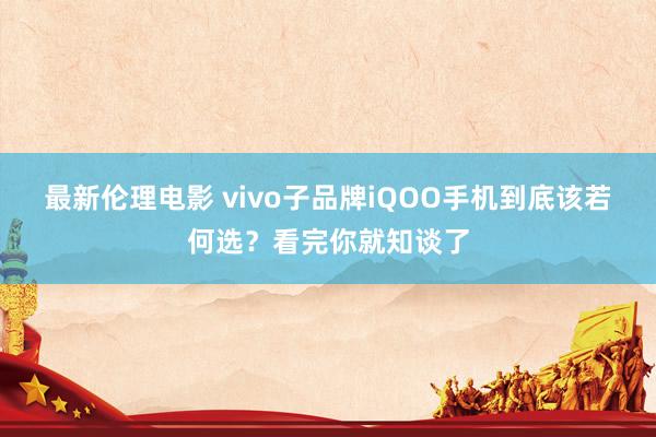 最新伦理电影 vivo子品牌iQOO手机到底该若何选？看完你就知谈了