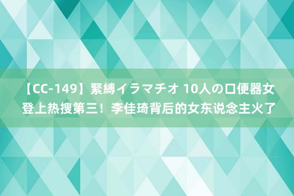 【CC-149】緊縛イラマチオ 10人の口便器女 登上热搜第三！李佳琦背后的女东说念主火了