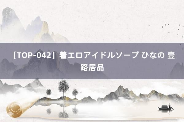 【TOP-042】着エロアイドルソープ ひなの 壹路居品