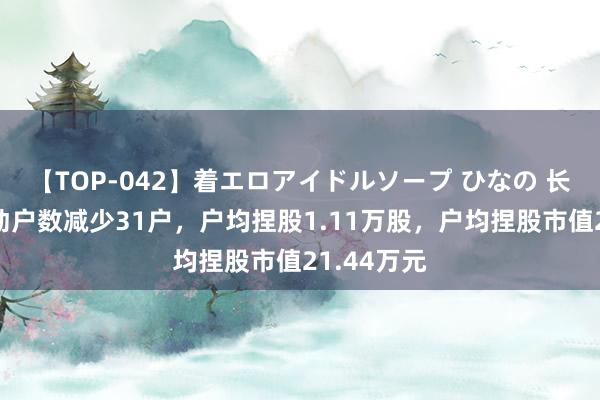 【TOP-042】着エロアイドルソープ ひなの 长龄液压激动户数减少31户，户均捏股1.11万股，户均捏股市值21.44万元