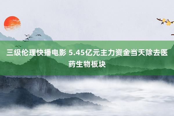 三级伦理快播电影 5.45亿元主力资金当天除去医药生物板块