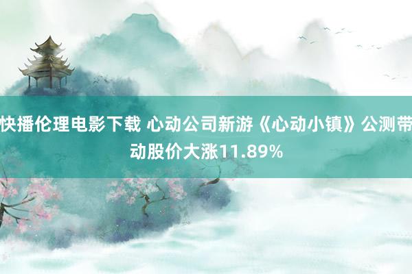 快播伦理电影下载 心动公司新游《心动小镇》公测带动股价大涨11.89%