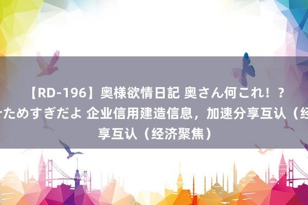 【RD-196】奥様欲情日記 奥さん何これ！？スケベ汁ためすぎだよ 企业信用建造信息，加速分享互认（经济聚焦）