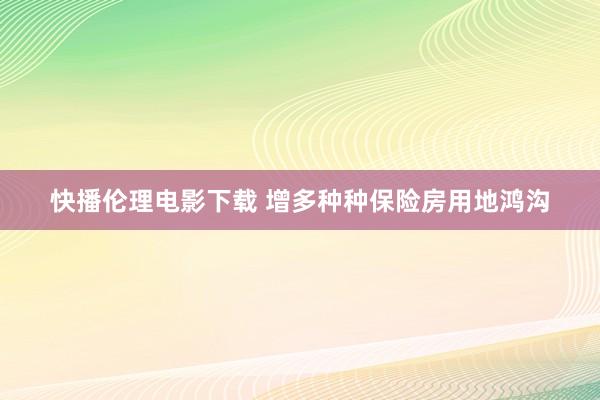 快播伦理电影下载 增多种种保险房用地鸿沟