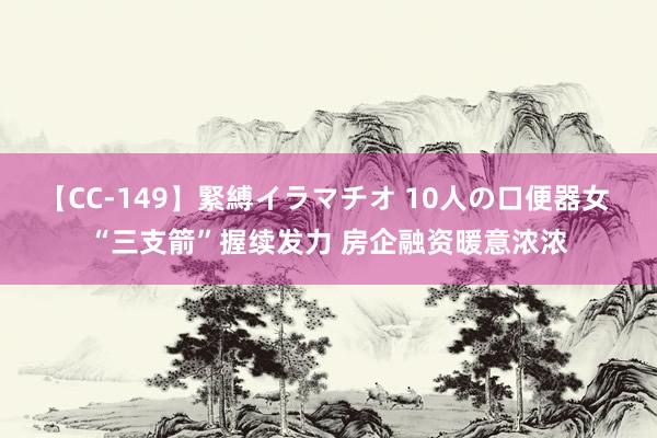 【CC-149】緊縛イラマチオ 10人の口便器女 “三支箭”握续发力 房企融资暖意浓浓