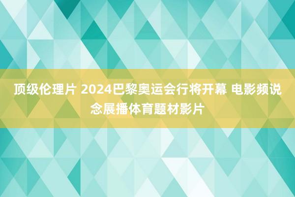 顶级伦理片 2024巴黎奥运会行将开幕 电影频说念展播体育题材影片