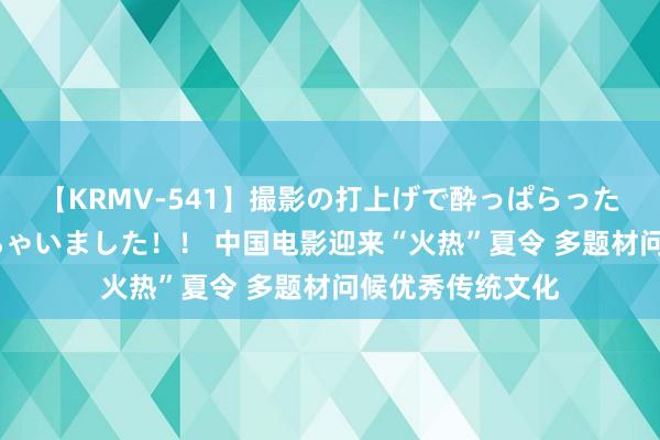 【KRMV-541】撮影の打上げで酔っぱらったAV女優をハメちゃいました！！ 中国电影迎来“火热”夏令 多题材问候优秀传统文化