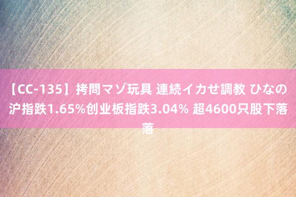 【CC-135】拷問マゾ玩具 連続イカせ調教 ひなの 沪指跌1.65%创业板指跌3.04% 超4600只股下落