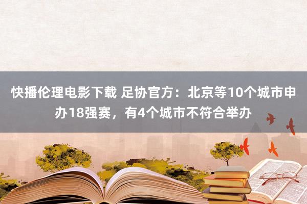 快播伦理电影下载 足协官方：北京等10个城市申办18强赛，有4个城市不符合举办