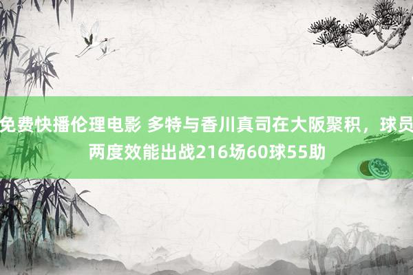 免费快播伦理电影 多特与香川真司在大阪聚积，球员两度效能出战216场60球55助