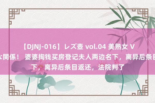 【DJNJ-016】レズ壺 vol.04 美熟女 VS 美少女の禁断な関係！ 婆婆掏钱买房登记夫人两边名下，离异后条目返还，法院判了