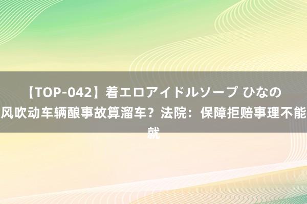 【TOP-042】着エロアイドルソープ ひなの 大风吹动车辆酿事故算溜车？法院：保障拒赔事理不能就