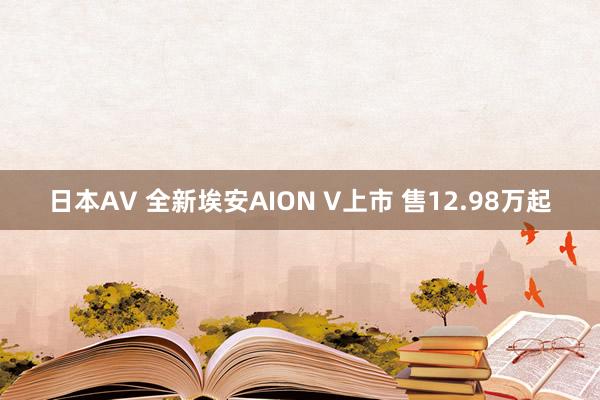 日本AV 全新埃安AION V上市 售12.98万起