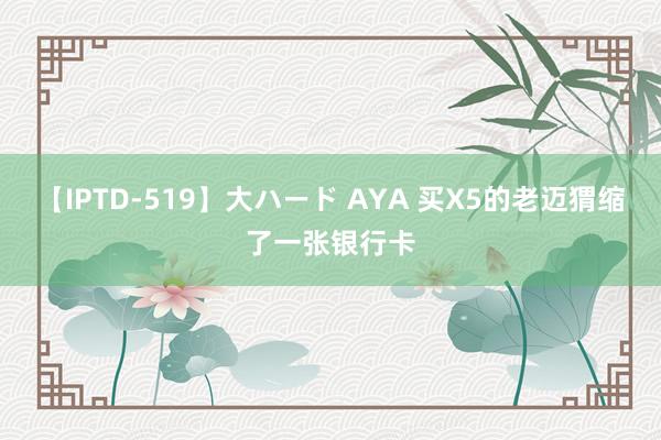 【IPTD-519】大ハード AYA 买X5的老迈猬缩了一张银行卡