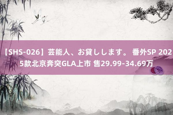 【SHS-026】芸能人、お貸しします。 番外SP 2025款北京奔突GLA上市 售29.99-34.69万