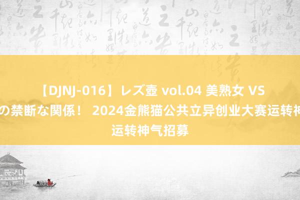 【DJNJ-016】レズ壺 vol.04 美熟女 VS 美少女の禁断な関係！ 2024金熊猫公共立异创业大赛运转神气招募