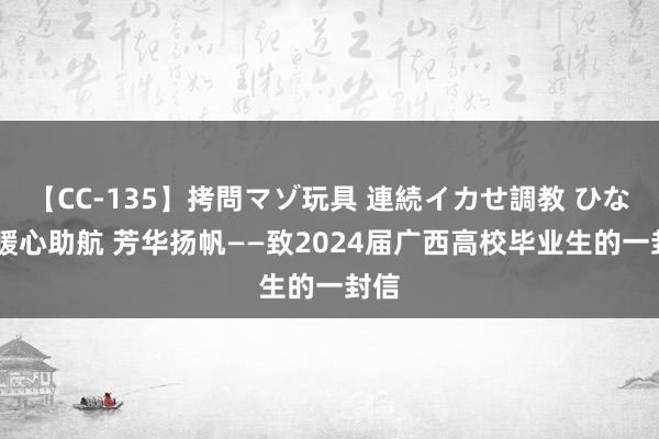 【CC-135】拷問マゾ玩具 連続イカせ調教 ひなの 暖心助航 芳华扬帆——致2024届广西高校毕业生的一封信