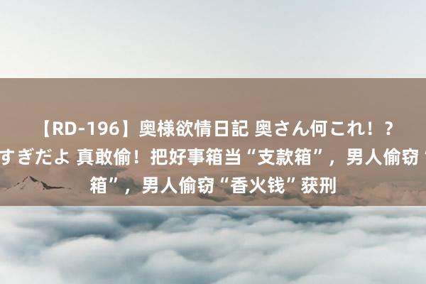 【RD-196】奥様欲情日記 奥さん何これ！？スケベ汁ためすぎだよ 真敢偷！把好事箱当“支款箱”，男人偷窃“香火钱”获刑