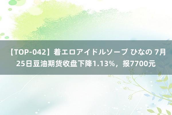 【TOP-042】着エロアイドルソープ ひなの 7月25日豆油期货收盘下降1.13%，报7700元