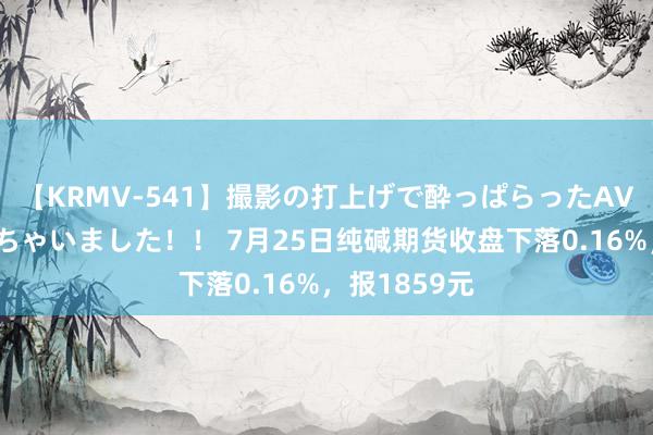 【KRMV-541】撮影の打上げで酔っぱらったAV女優をハメちゃいました！！ 7月25日纯碱期货收盘下落0.16%，报1859元