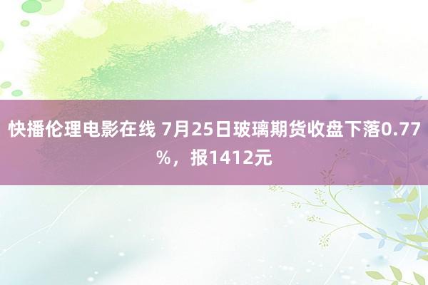 快播伦理电影在线 7月25日玻璃期货收盘下落0.77%，报1412元