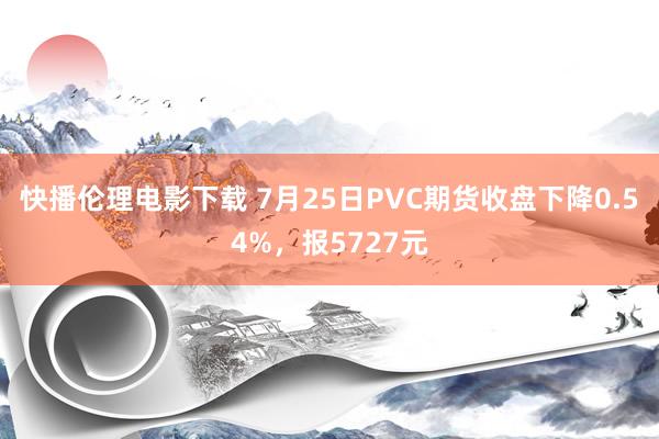 快播伦理电影下载 7月25日PVC期货收盘下降0.54%，报5727元