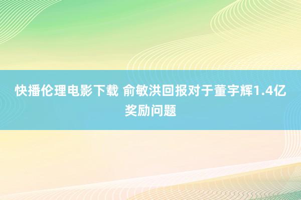 快播伦理电影下载 俞敏洪回报对于董宇辉1.4亿奖励问题