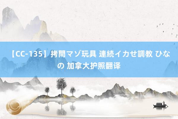 【CC-135】拷問マゾ玩具 連続イカせ調教 ひなの 加拿大护照翻译