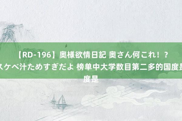 【RD-196】奥様欲情日記 奥さん何これ！？スケベ汁ためすぎだよ 榜单中大学数目第二多的国度是