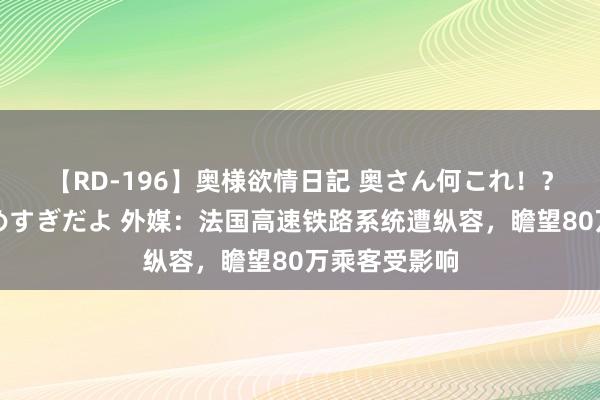 【RD-196】奥様欲情日記 奥さん何これ！？スケベ汁ためすぎだよ 外媒：法国高速铁路系统遭纵容，瞻望80万乘客受影响