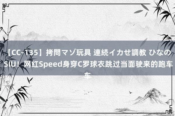 【CC-135】拷問マゾ玩具 連続イカせ調教 ひなの SIU！网红Speed身穿C罗球衣跳过当面驶来的跑车