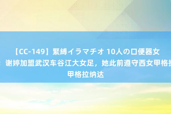 【CC-149】緊縛イラマチオ 10人の口便器女 官方：谢婷加盟武汉车谷江大女足，她此前遵守西女甲格拉纳达