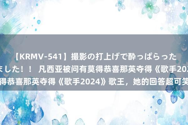 【KRMV-541】撮影の打上げで酔っぱらったAV女優をハメちゃいました！！ 凡西亚被问有莫得恭喜那英夺得《歌手2024》歌王，她的回答超可笑